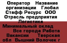 Оператор › Название организации ­ Глобал Стафф Ресурс, ООО › Отрасль предприятия ­ Логистика › Минимальный оклад ­ 51 000 - Все города Работа » Вакансии   . Тверская обл.,Вышний Волочек г.